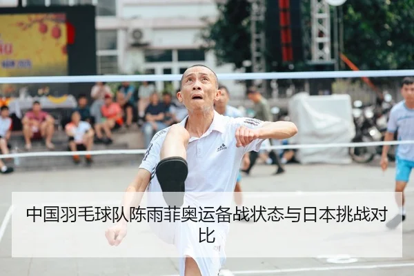 中国羽毛球队陈雨菲奥运备战状态与日本挑战对比（leiesports）